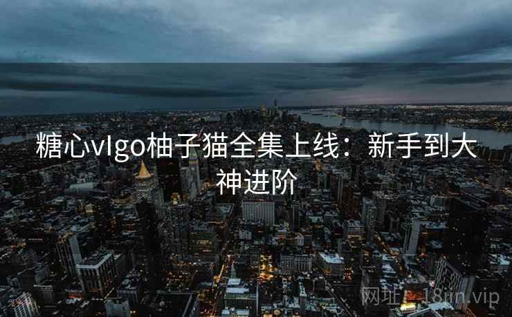 糖心vIgo柚子猫全集上线:新手到大神进阶