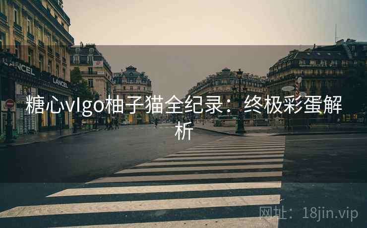 糖心vIgo柚子猫全纪录：终极彩蛋解析