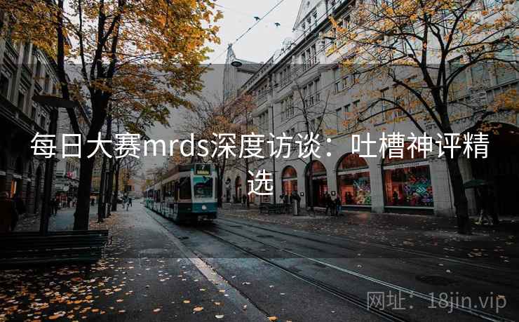 每日大赛mrds深度访谈：吐槽神评精选