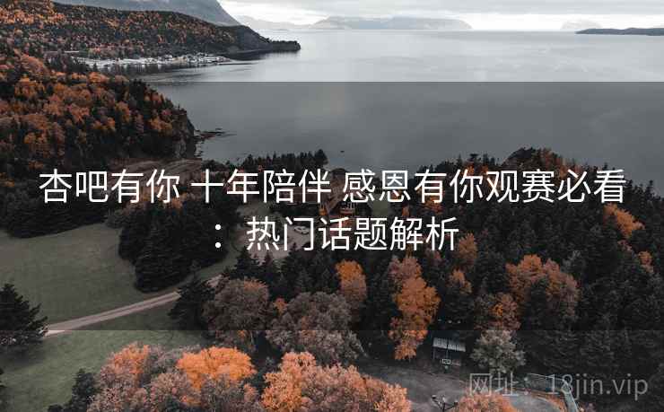 杏吧有你 十年陪伴 感恩有你观赛必看:热门话题解析