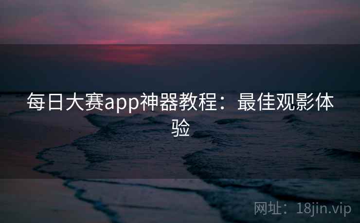 每日大赛app神器教程：最佳观影体验