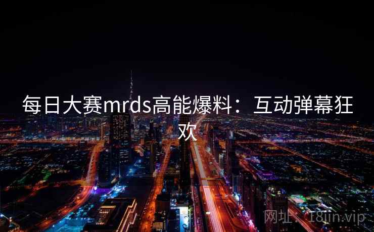 每日大赛mrds高能爆料：互动弹幕狂欢