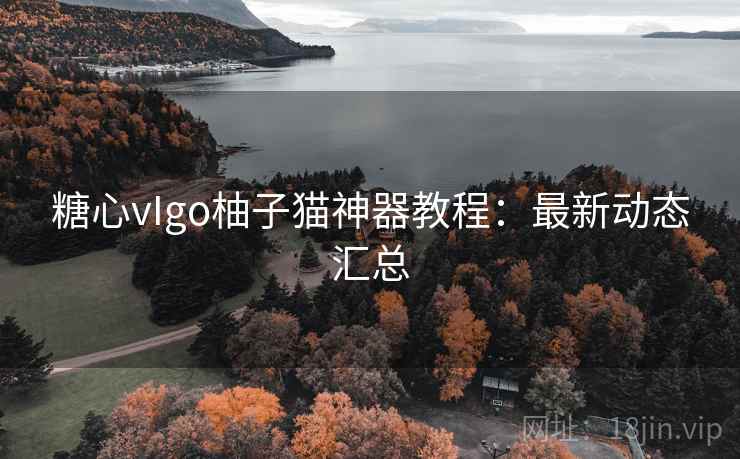 糖心vIgo柚子猫神器教程:最新动态汇总